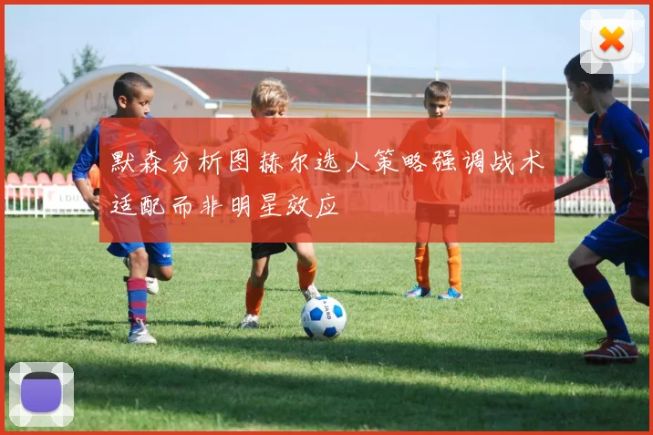 默森分析图赫尔选人策略强调战术适配而非明星效应