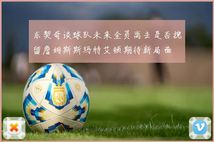 东契奇谈球队未来全员离去是否挽留詹姆斯斯玛特艾顿期待新局面