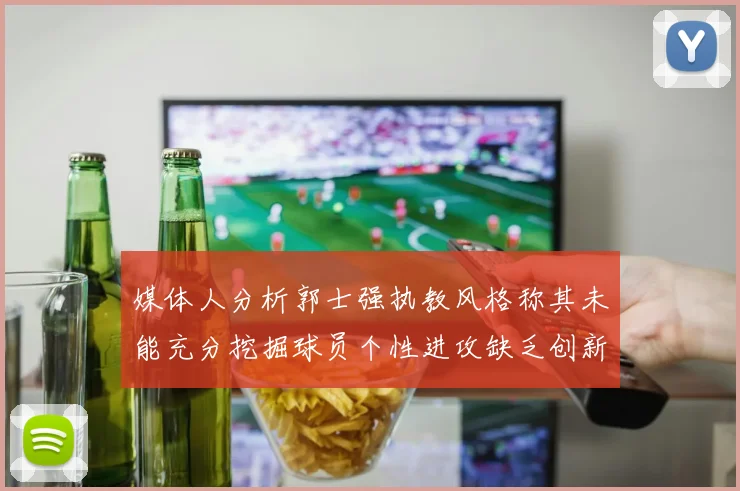媒体人分析郭士强执教风格称其未能充分挖掘球员个性进攻缺乏创新性