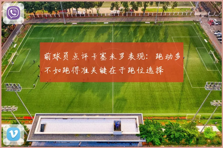 前球员点评卡塞米罗表现：跑动多不如跑得准关键在于跑位选择