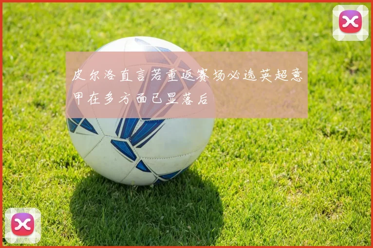 皮尔洛直言若重返赛场必选英超意甲在多方面已显落后