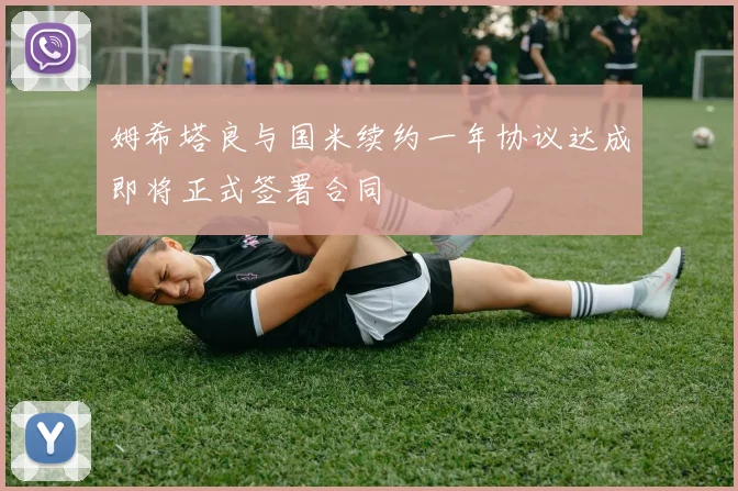 姆希塔良与国米续约一年协议达成即将正式签署合同