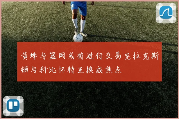 黄蜂与篮网或将进行交易克拉克斯顿与科比怀特互换成焦点