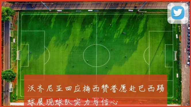 沃齐尼亚回应梅西赞誉愿赴巴西踢球展现球队实力与信心
