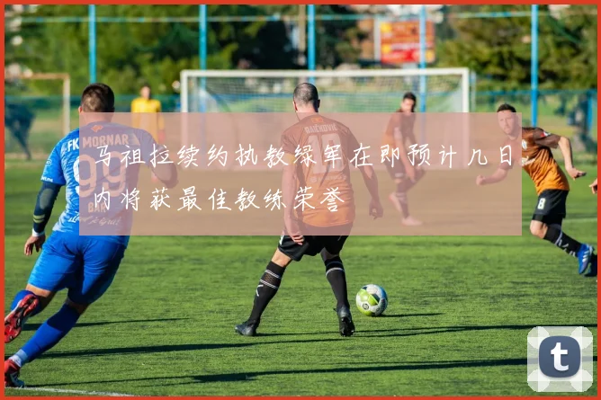 马祖拉续约执教绿军在即预计几日内将获最佳教练荣誉