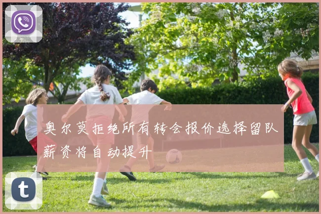 奥尔莫拒绝所有转会报价选择留队薪资将自动提升