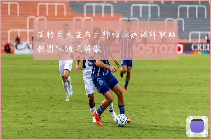 亚特兰大宣布主帅帕拉迪诺辞职助教团队随之解散
