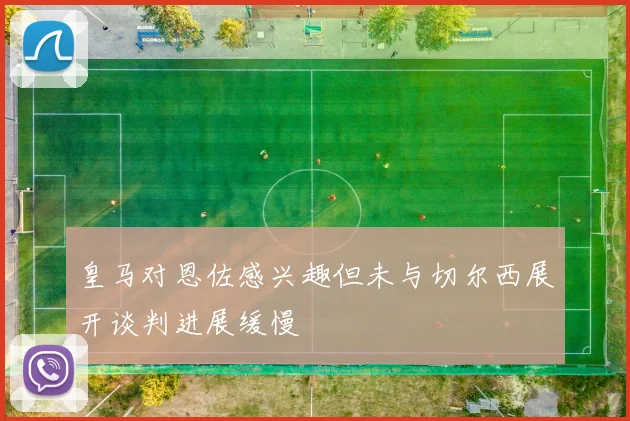 皇马对恩佐感兴趣但未与切尔西展开谈判进展缓慢