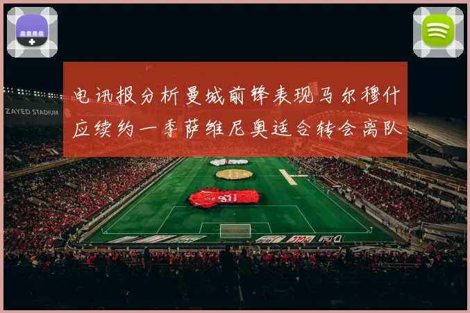 电讯报分析曼城前锋表现马尔穆什应续约一季萨维尼奥适合转会离队