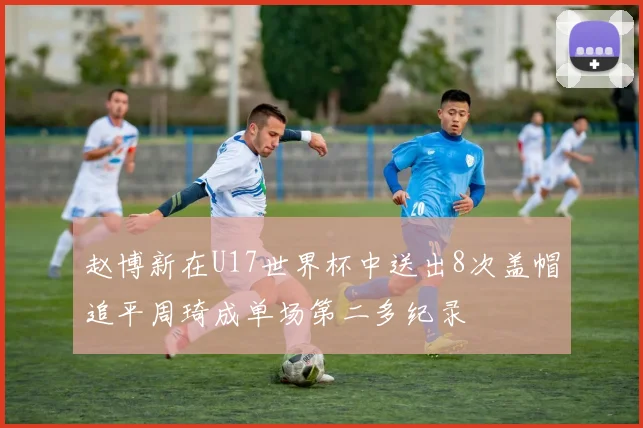 赵博新在U17世界杯中送出8次盖帽追平周琦成单场第二多纪录