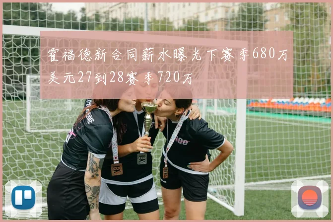 霍福德新合同薪水曝光下赛季680万美元27到28赛季720万