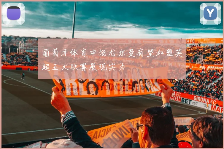 葡萄牙体育中场尤尔曼有望加盟英超五大联赛展现实力