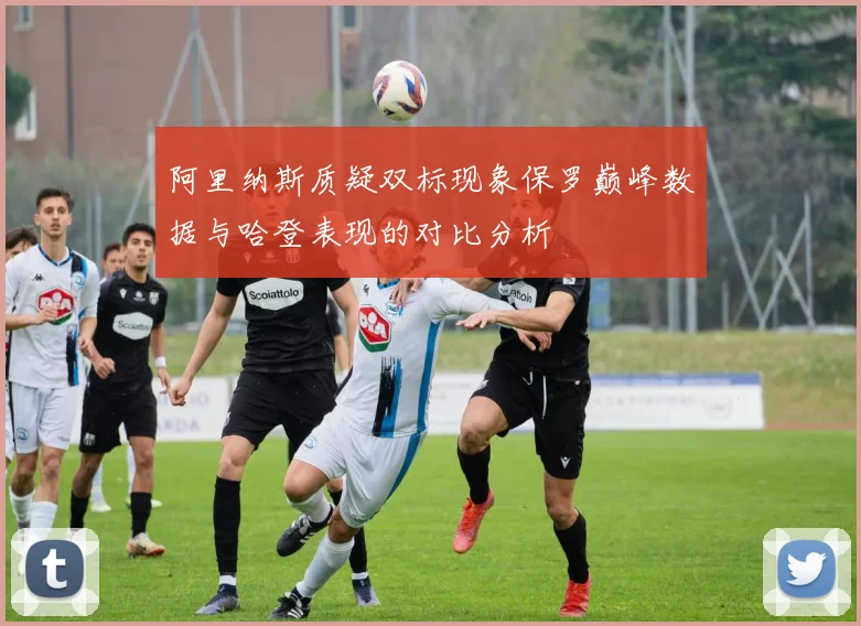 阿里纳斯质疑双标现象保罗巅峰数据与哈登表现的对比分析