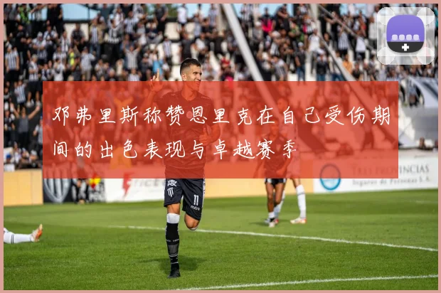 邓弗里斯称赞恩里克在自己受伤期间的出色表现与卓越赛季