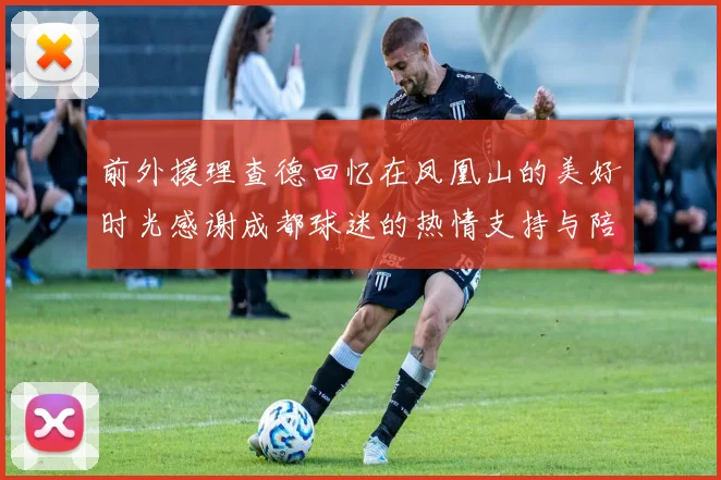 前外援理查德回忆在凤凰山的美好时光感谢成都球迷的热情支持与陪伴