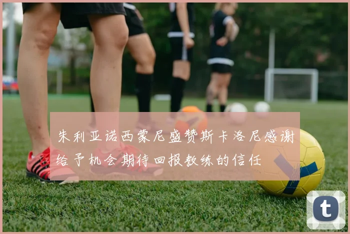 朱利亚诺西蒙尼盛赞斯卡洛尼感谢给予机会期待回报教练的信任