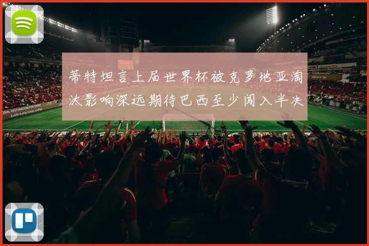 蒂特坦言上届世界杯被克罗地亚淘汰影响深远期待巴西至少闯入半决赛
