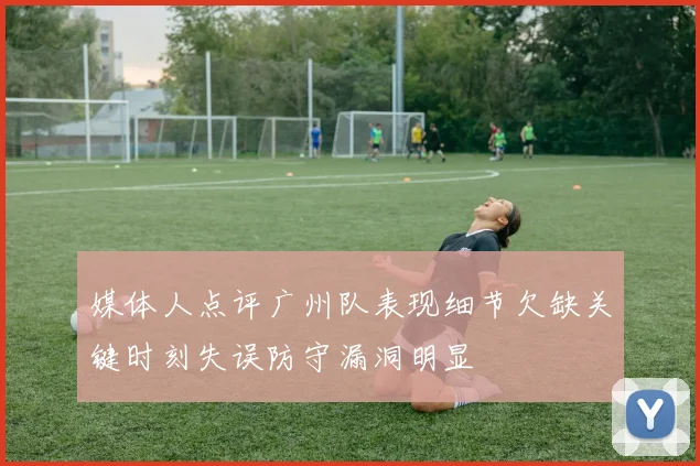 媒体人点评广州队表现细节欠缺关键时刻失误防守漏洞明显