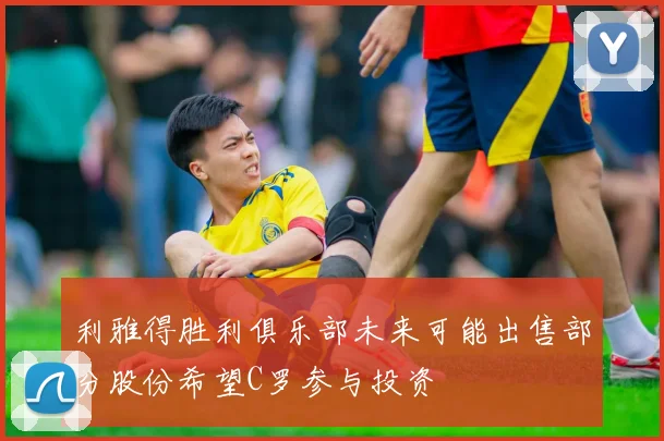 利雅得胜利俱乐部未来可能出售部分股份希望C罗参与投资