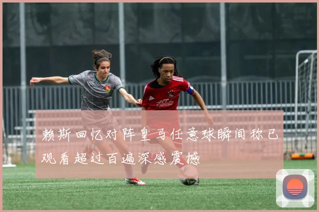 赖斯回忆对阵皇马任意球瞬间称已观看超过百遍深感震撼