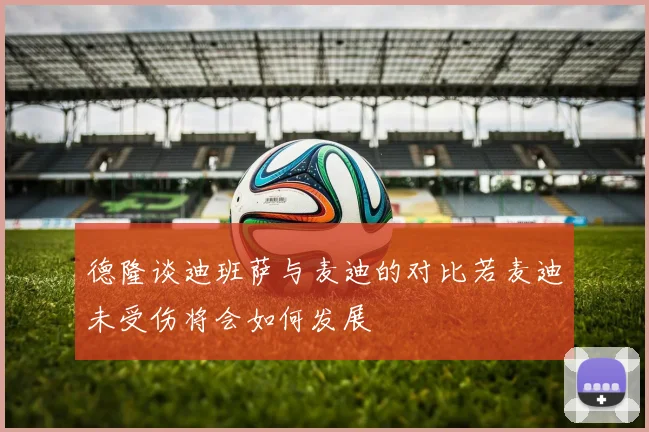 德隆谈迪班萨与麦迪的对比若麦迪未受伤将会如何发展