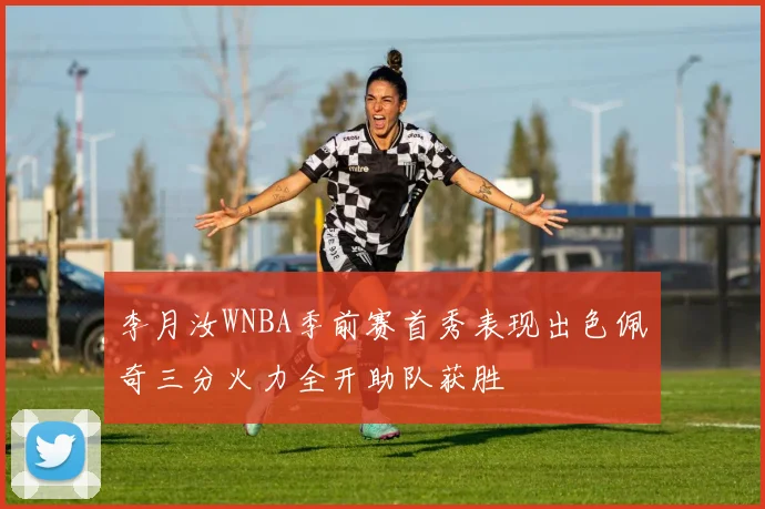李月汝WNBA季前赛首秀表现出色佩奇三分火力全开助队获胜