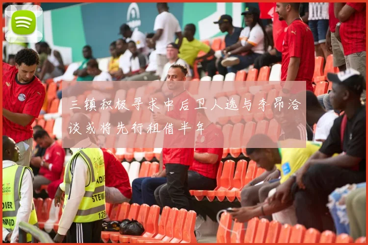 三镇积极寻求中后卫人选与李昂洽谈或将先行租借半年