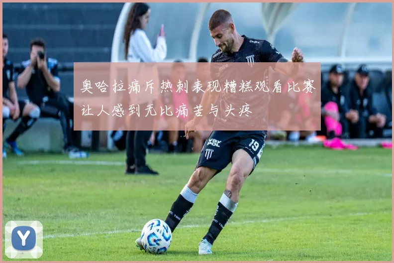 奥哈拉痛斥热刺表现糟糕观看比赛让人感到无比痛苦与头疼