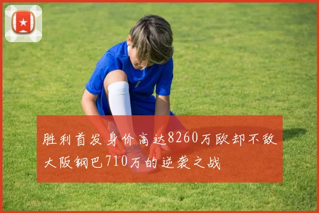 胜利首发身价高达8260万欧却不敌大阪钢巴710万的逆袭之战