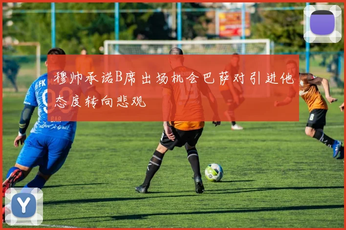 穆帅承诺B席出场机会巴萨对引进他态度转向悲观