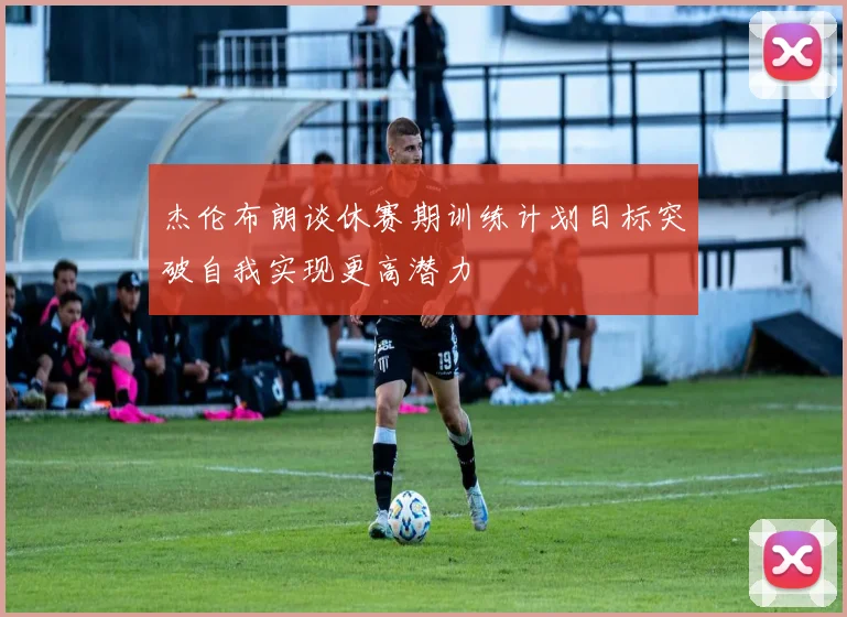 杰伦布朗谈休赛期训练计划目标突破自我实现更高潜力