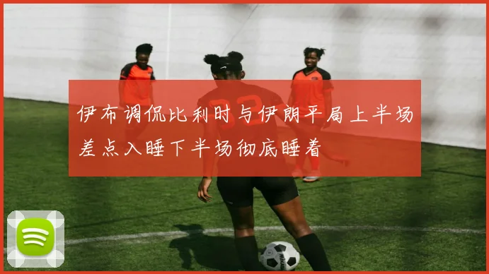 伊布调侃比利时与伊朗平局上半场差点入睡下半场彻底睡着