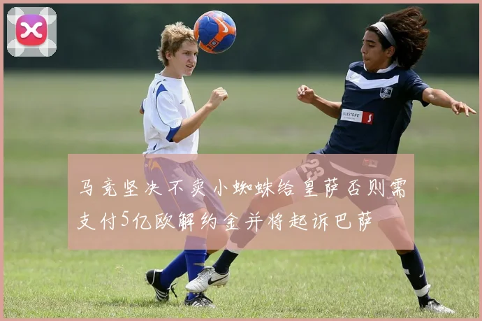 马竞坚决不卖小蜘蛛给皇萨否则需支付5亿欧解约金并将起诉巴萨