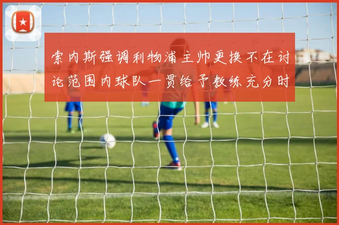 索内斯强调利物浦主帅更换不在讨论范围内球队一贯给予教练充分时间